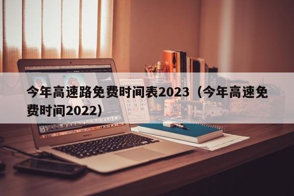 今年高速路免费时间表2023(今年高速免费时间2022)