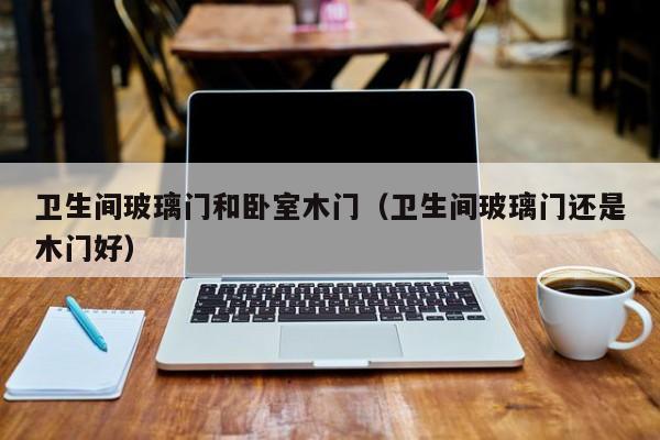 卫生间玻璃门和卧室木门(卫生间玻璃门还是木门好)