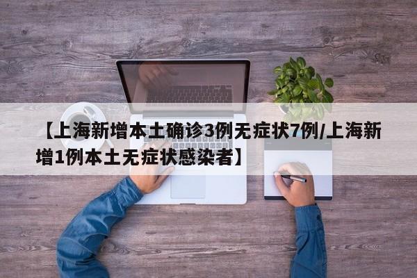 【上海新增本土确诊3例无症状7例/上海新增1例本土无症状感染者】