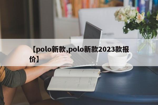 【polo新款,polo新款2023款报价】