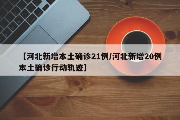 【河北新增本土确诊21例/河北新增20例本土确诊行动轨迹】