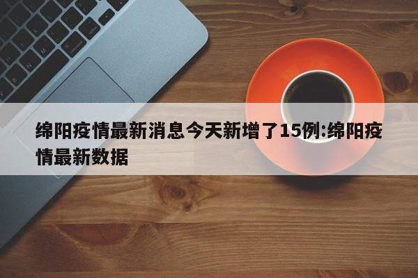 绵阳疫情最新消息今天新增了15例:绵阳疫情最新数据