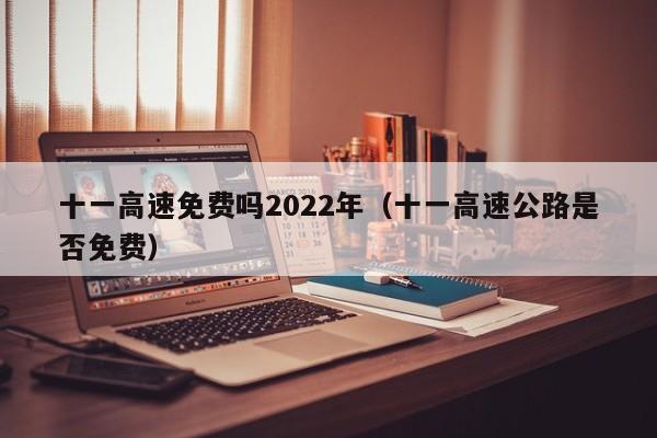 十一高速免费吗2022年(十一高速公路是否免费)