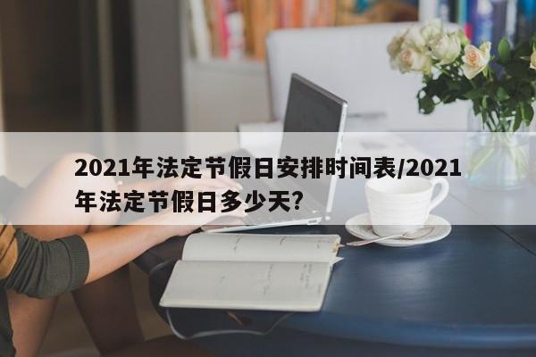 2021年法定节假日安排时间表/2021年法定节假日多少天?