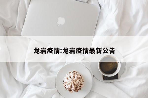 龙岩疫情:龙岩疫情最新公告