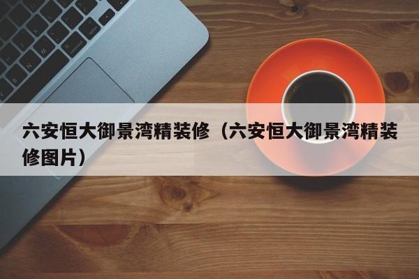 六安恒大御景湾精装修(六安恒大御景湾精装修图片)