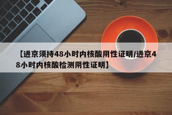 【进京须持48小时内核酸阴性证明/进京48小时内核酸检测阴性证明】