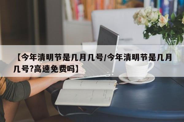 【今年清明节是几月几号/今年清明节是几月几号?高速免费吗】