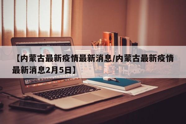 【内蒙古最新疫情最新消息/内蒙古最新疫情最新消息2月5日】