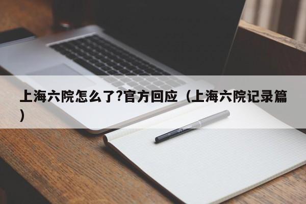上海六院怎么了?官方回应(上海六院记录篇)
