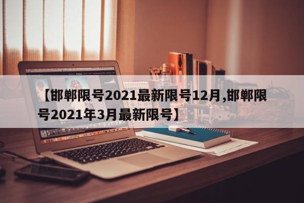 【邯郸限号2021最新限号12月,邯郸限号2021年3月最新限号】