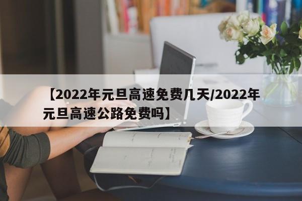 【2022年元旦高速免费几天/2022年元旦高速公路免费吗】