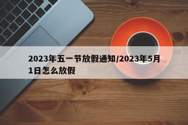2023年五一节放假通知/2023年5月1日怎么放假