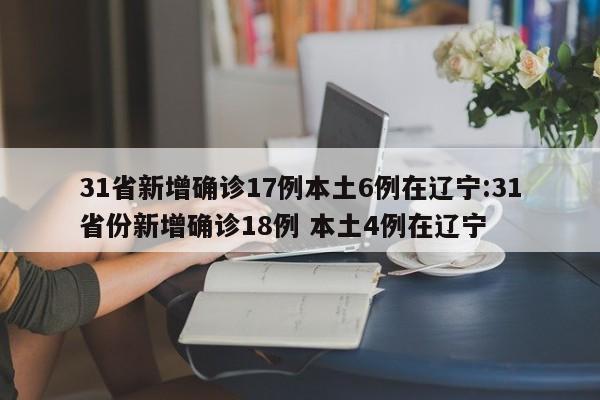 31省新增确诊17例本土6例在辽宁:31省份新增确诊18例 本土4例在辽宁