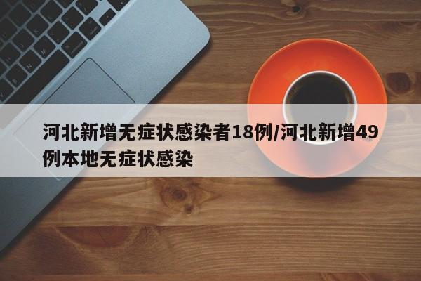 河北新增无症状感染者18例/河北新增49例本地无症状感染