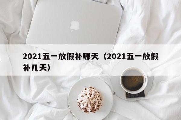 2021五一放假补哪天(2021五一放假补几天)