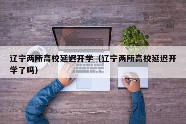 辽宁两所高校延迟开学(辽宁两所高校延迟开学了吗)