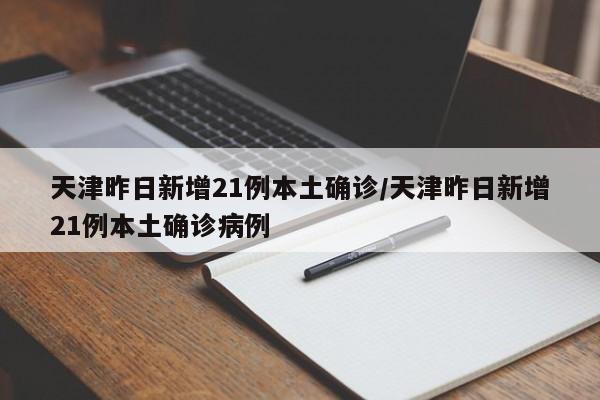 天津昨日新增21例本土确诊/天津昨日新增21例本土确诊病例