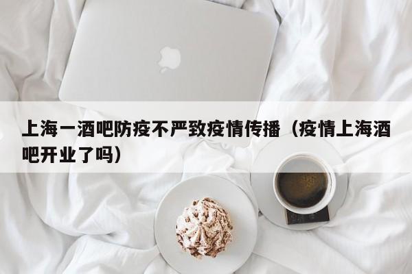 上海一酒吧防疫不严致疫情传播(疫情上海酒吧开业了吗)