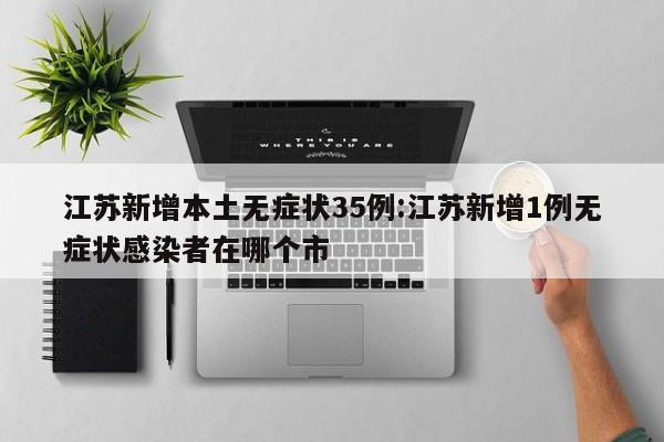 江苏新增本土无症状35例:江苏新增1例无症状感染者在哪个市