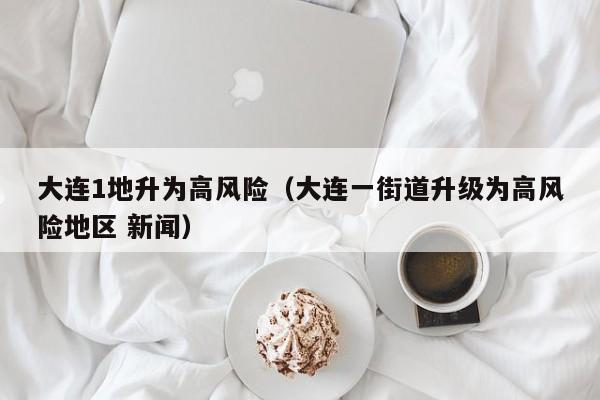 大连1地升为高风险(大连一街道升级为高风险地区 新闻)
