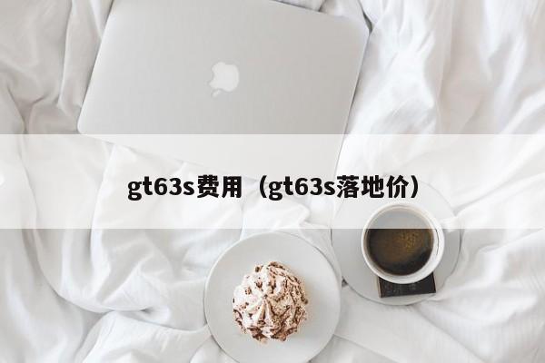 gt63s费用(gt63s落地价)