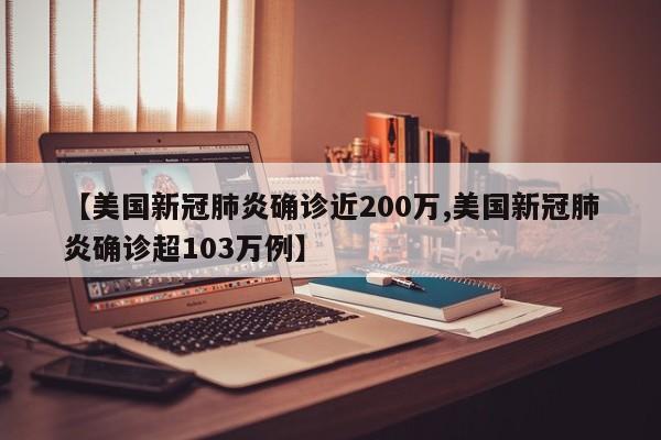 【美国新冠肺炎确诊近200万,美国新冠肺炎确诊超103万例】