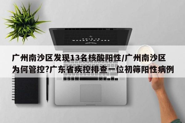 广州南沙区发现13名核酸阳性/广州南沙区为何管控?广东省疾控排查一位初筛阳性病例