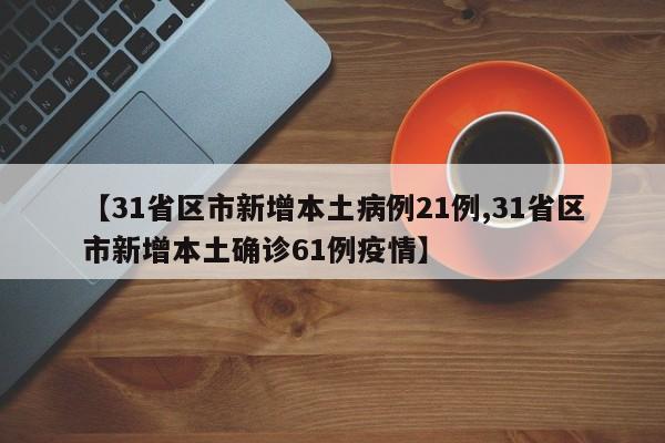 【31省区市新增本土病例21例,31省区市新增本土确诊61例疫情】