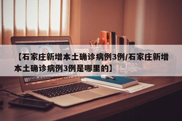 【石家庄新增本土确诊病例3例/石家庄新增本土确诊病例3例是哪里的】