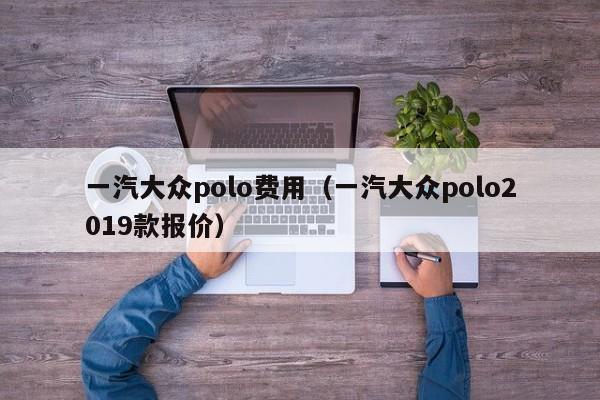 一汽大众polo费用(一汽大众polo2019款报价)