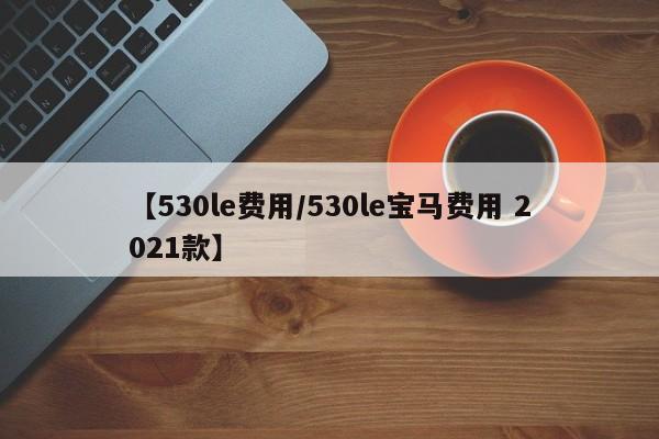 【530le费用/530le宝马费用 2021款】
