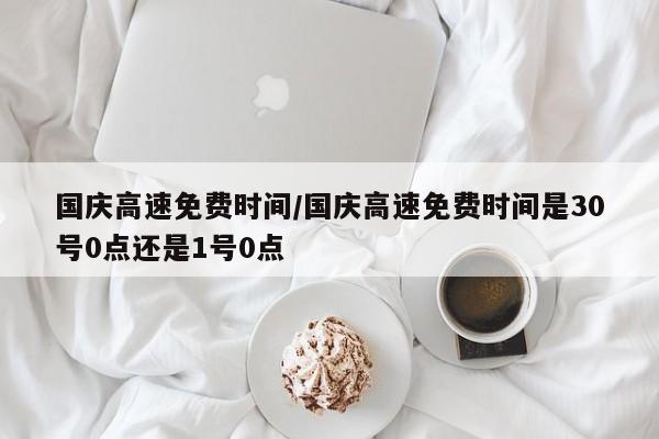 国庆高速免费时间/国庆高速免费时间是30号0点还是1号0点