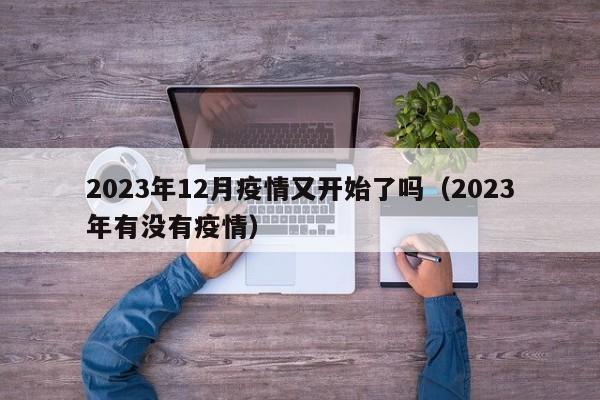 2023年12月疫情又开始了吗(2023年有没有疫情)