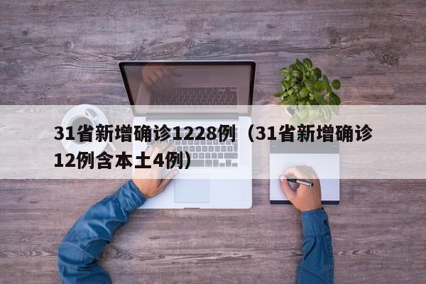 31省新增确诊1228例(31省新增确诊12例含本土4例)