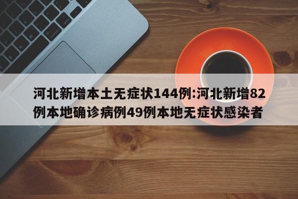 河北新增本土无症状144例:河北新增82例本地确诊病例49例本地无症状感染者
