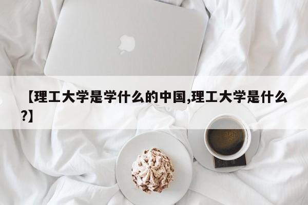 【理工大学是学什么的中国,理工大学是什么?】