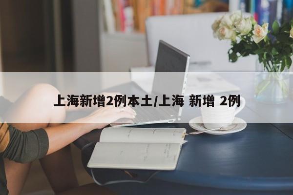 上海新增2例本土/上海 新增 2例