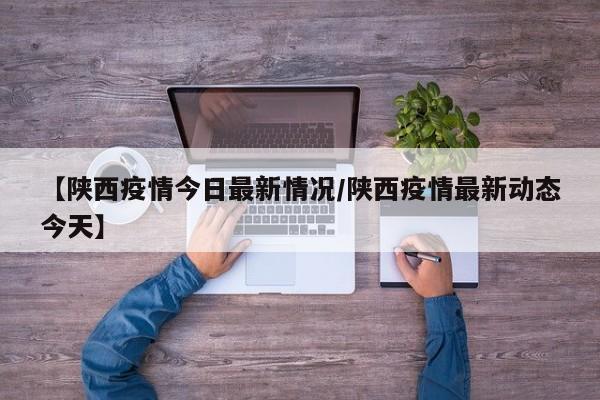 【陕西疫情今日最新情况/陕西疫情最新动态今天】