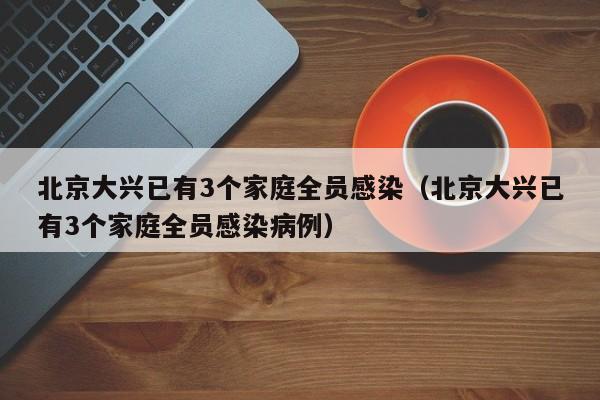 北京大兴已有3个家庭全员感染(北京大兴已有3个家庭全员感染病例)