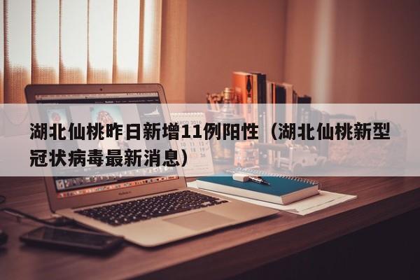 湖北仙桃昨日新增11例阳性(湖北仙桃新型冠状病毒最新消息)