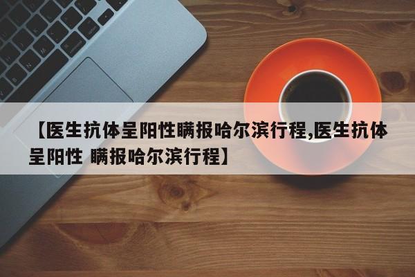 【医生抗体呈阳性瞒报哈尔滨行程,医生抗体呈阳性 瞒报哈尔滨行程】