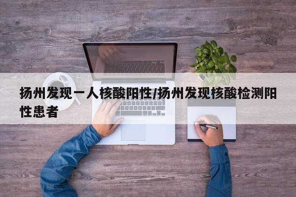 扬州发现一人核酸阳性/扬州发现核酸检测阳性患者