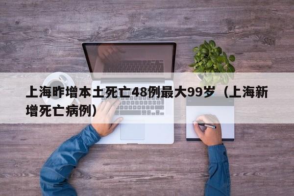 上海昨增本土死亡48例最大99岁(上海新增死亡病例)