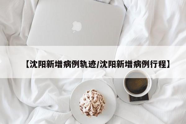 【沈阳新增病例轨迹/沈阳新增病例行程】