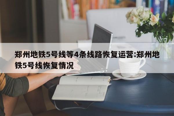 郑州地铁5号线等4条线路恢复运营:郑州地铁5号线恢复情况