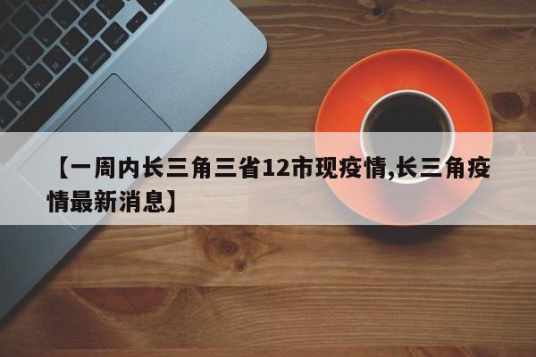 【一周内长三角三省12市现疫情,长三角疫情最新消息】