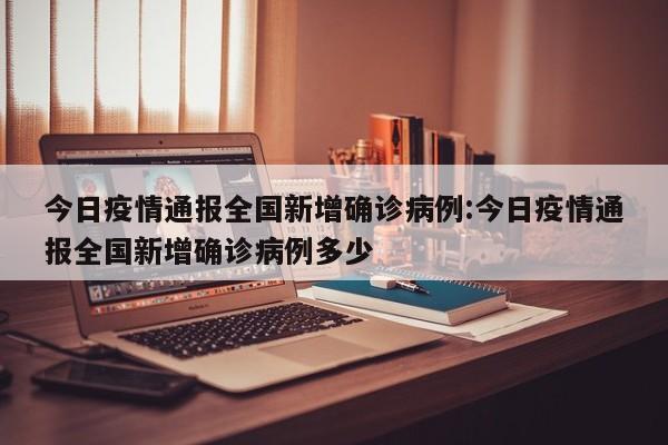 今日疫情通报全国新增确诊病例:今日疫情通报全国新增确诊病例多少