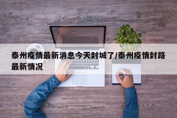 泰州疫情最新消息今天封城了/泰州疫情封路最新情况