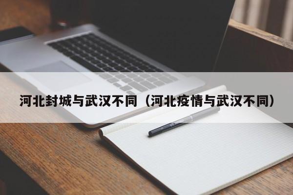 河北封城与武汉不同(河北疫情与武汉不同)